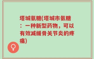 塔城氨糖(塔城市氨糖：一种新型药物，可以有效减缓骨关节炎的疼痛)