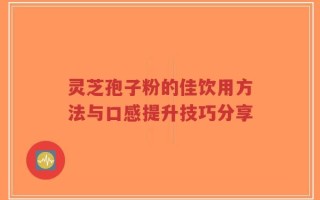 灵芝孢子粉的佳饮用方法与口感提升技巧分享