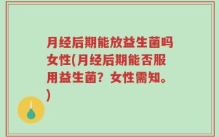 月经后期能放益生菌吗女性(月经后期能否服用益生菌？女性需知。)