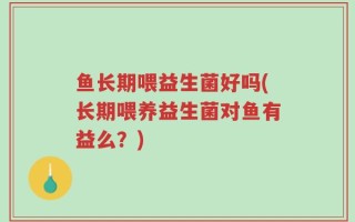 鱼长期喂益生菌好吗(长期喂养益生菌对鱼有益么？)