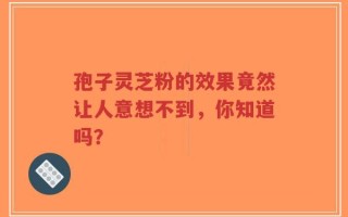 孢子灵芝粉的效果竟然让人意想不到，你知道吗？