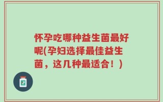 怀孕吃哪种益生菌最好呢(孕妇选择最佳益生菌，这几种最适合！)