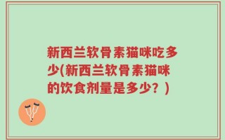 新西兰软骨素猫咪吃多少(新西兰软骨素猫咪的饮食剂量是多少？)