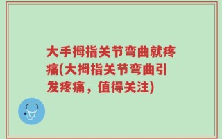 大手拇指关节弯曲就疼痛(大拇指关节弯曲引发疼痛，值得关注)