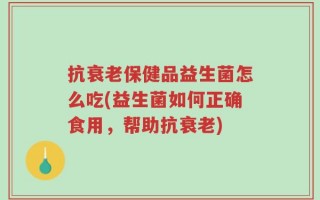 抗衰老保健品益生菌怎么吃(益生菌如何正确食用，帮助抗衰老)