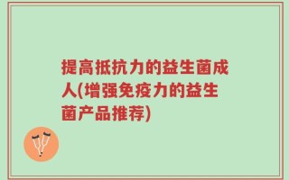 提高抵抗力的益生菌成人(增强免疫力的益生菌产品推荐)