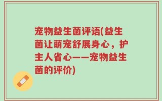 宠物益生菌评语(益生菌让萌宠舒展身心，护主人省心——宠物益生菌的评价)