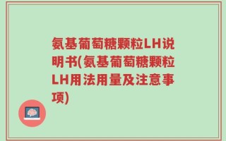 氨基葡萄糖颗粒LH说明书(氨基葡萄糖颗粒LH用法用量及注意事项)