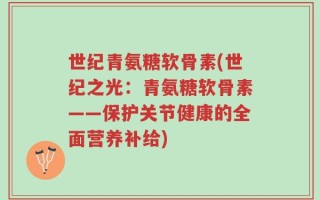 世纪青氨糖软骨素(世纪之光：青氨糖软骨素——保护关节健康的全面营养补给)
