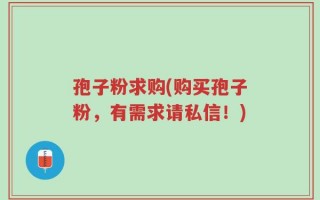 孢子粉求购(购买孢子粉，有需求请私信！)