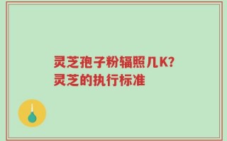 灵芝孢子粉辐照几K？灵芝的执行标准
