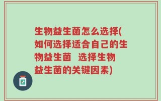 生物益生菌怎么选择(如何选择适合自己的生物益生菌  选择生物益生菌的关键因素)