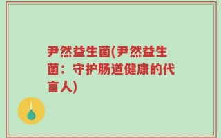 尹然益生菌(尹然益生菌：守护肠道健康的代言人)