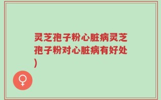 灵芝孢子粉心脏病灵芝孢子粉对心脏病有好处)