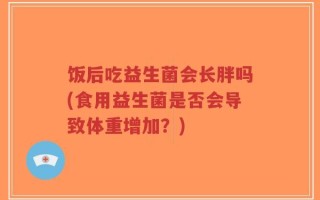 饭后吃益生菌会长胖吗(食用益生菌是否会导致体重增加？)