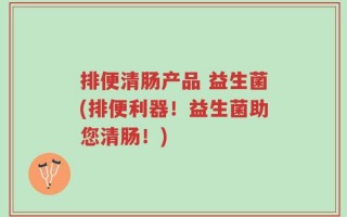 排便清肠产品 益生菌(排便利器！益生菌助您清肠！)