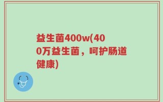益生菌400w(400万益生菌，呵护肠道健康)