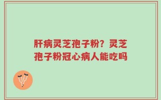 肝病灵芝孢子粉？灵芝孢子粉冠心病人能吃吗