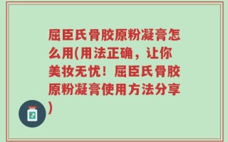 屈臣氏骨胶原粉凝膏怎么用(用法正确，让你美妆无忧！屈臣氏骨胶原粉凝膏使用方法分享)