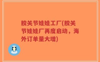 胶关节娃娃工厂(胶关节娃娃厂再度启动，海外订单量大增)