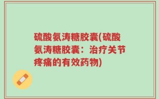 硫酸氨涛糖胶囊(硫酸氨涛糖胶囊：治疗关节疼痛的有效药物)