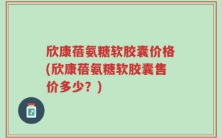 欣康蓓氨糖软胶囊价格(欣康蓓氨糖软胶囊售价多少？)