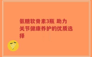 氨糖软骨素3瓶 助力关节健康养护的优质选择