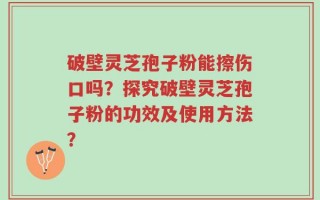 破壁灵芝孢子粉能擦伤口吗？探究破壁灵芝孢子粉的功效及使用方法？
