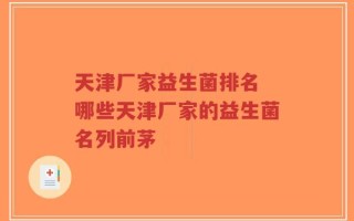 天津厂家益生菌排名 哪些天津厂家的益生菌名列前茅