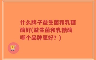 什么牌子益生菌和乳糖酶好(益生菌和乳糖酶哪个品牌更好？)