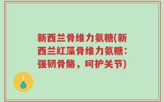 新西兰骨维力氨糖(新西兰红藻骨维力氨糖：强韧骨骼，呵护关节)