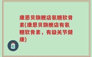康恩贝旗舰店氨糖软骨素(康恩贝旗舰店有氨糖软骨素，有益关节健康)