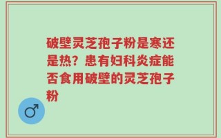 破壁灵芝孢子粉是寒还是热？患有妇科炎症能否食用破壁的灵芝孢子粉