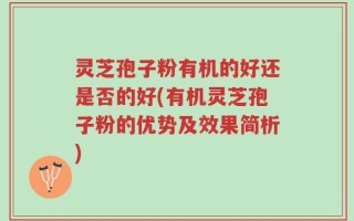 灵芝孢子粉有机的好还是否的好(有机灵芝孢子粉的优势及效果简析)