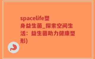 spacelife塑身益生菌_探索空间生活：益生菌助力健康塑形)