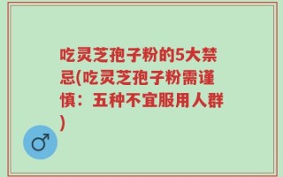吃灵芝孢子粉的5大禁忌(吃灵芝孢子粉需谨慎：五种不宜服用人群)
