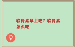 软骨素早上吃？软骨素怎么吃