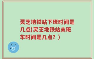 灵芝地铁站下班时间是几点(灵芝地铁站末班车时间是几点？)