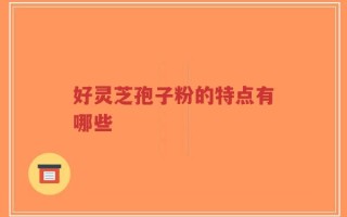 好灵芝孢子粉的特点有哪些