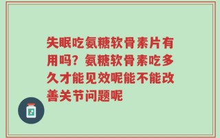 失眠吃氨糖软骨素片有用吗？氨糖软骨素吃多久才能见效呢能不能改善关节问题呢