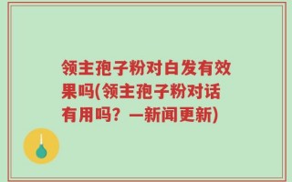 领主孢子粉对白发有效果吗(领主孢子粉对话有用吗？—新闻更新)
