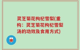 灵芝菊花枸杞雪梨(重构：灵芝菊花枸杞雪梨汤的功效及食用方式)