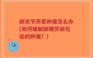 脚关节劳累肿痛怎么办(如何缓解脚踝劳损引起的肿痛？)