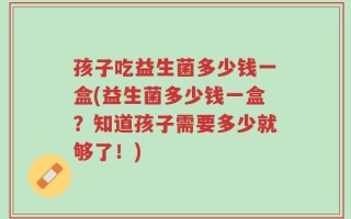 孩子吃益生菌多少钱一盒(益生菌多少钱一盒？知道孩子需要多少就够了！)