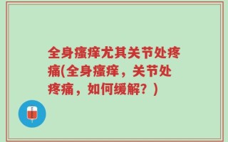 全身瘙痒尤其关节处疼痛(全身瘙痒，关节处疼痛，如何缓解？)