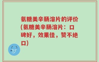 氨糖美辛肠溶片的评价(氨糖美辛肠溶片：口碑好，效果佳，赞不绝口)