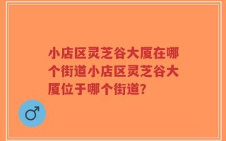 小店区灵芝谷大厦在哪个街道小店区灵芝谷大厦位于哪个街道？
