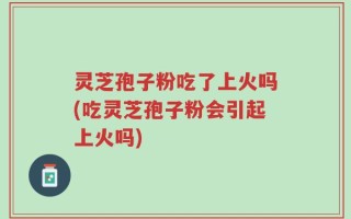 灵芝孢子粉吃了上火吗(吃灵芝孢子粉会引起上火吗)