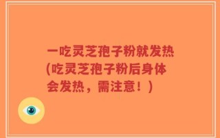 一吃灵芝孢子粉就发热(吃灵芝孢子粉后身体会发热，需注意！)