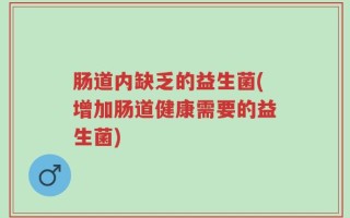 肠道内缺乏的益生菌(增加肠道健康需要的益生菌)